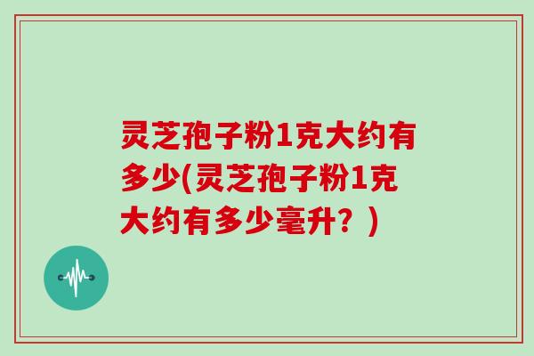 灵芝孢子粉1克大约有多少(灵芝孢子粉1克大约有多少毫升?)-第1张图片-灵芝大师 灵芝孢子粉1克大约有多少(灵芝孢子粉1克大约有多少毫升?)-第1张图片-灵芝大师