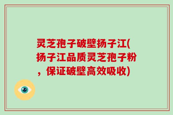 灵芝孢子破壁扬子江(扬子江品质灵芝孢子粉，保证破壁高效吸收)