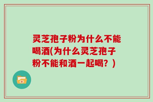 灵芝孢子粉为什么不能喝酒(为什么灵芝孢子粉不能和酒一起喝？)