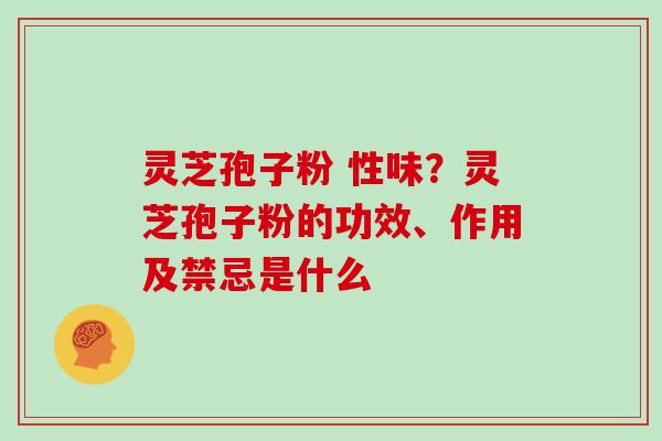 灵芝孢子粉 性味？灵芝孢子粉的功效、作用及禁忌是什么