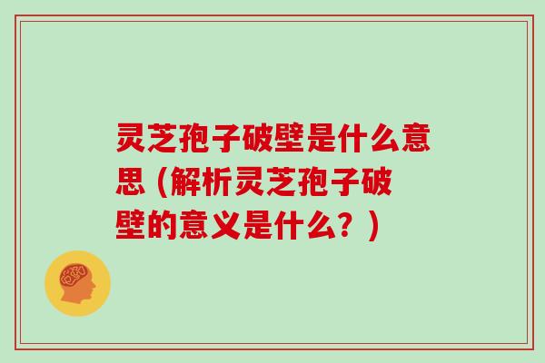 灵芝孢子破壁是什么意思 (解析灵芝孢子破壁的意义是什么？)