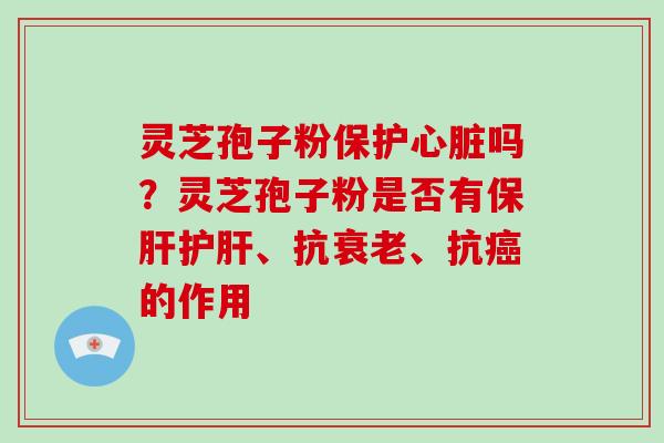 灵芝孢子粉保护心脏吗?灵芝孢子粉是否有保肝护肝、抗衰老、抗癌的作用-第1张图片-灵芝大师 灵芝孢子粉保护心脏吗?灵芝孢子粉是否有保肝护肝、抗衰老、抗癌的作用-第1张图片-灵芝大师