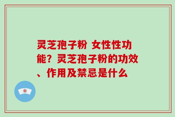 灵芝孢子粉 女性性功能？灵芝孢子粉的功效、作用及禁忌是什么