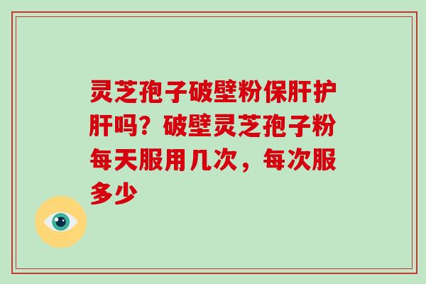 灵芝孢子破壁粉保肝护肝吗？破壁灵芝孢子粉每天服用几次，每次服多少-第1张图片-灵芝大师