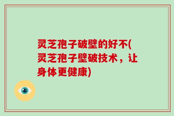 灵芝孢子破壁的好不(灵芝孢子壁破技术,让身体更健康)-第1张图片-灵芝大师 灵芝孢子破壁的好不(灵芝孢子壁破技术,让身体更健康)-第1张图片-灵芝大师