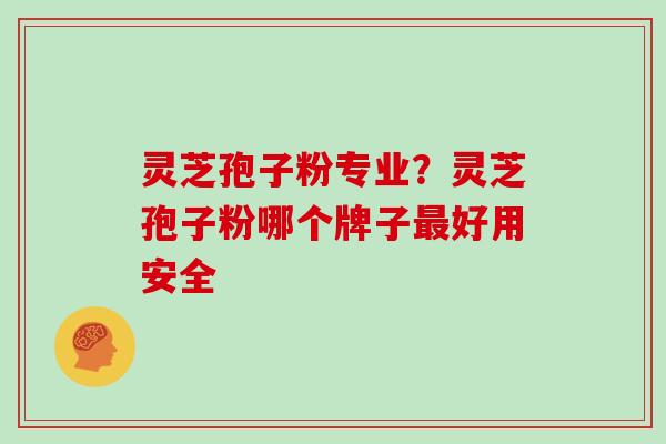 灵芝孢子粉专业？灵芝孢子粉哪个牌子最好用安全