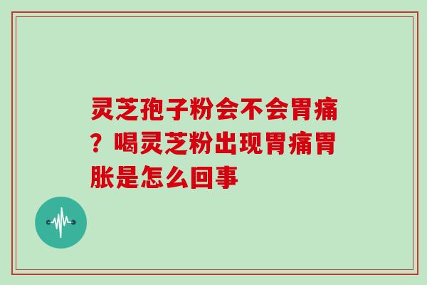 灵芝孢子粉会不会胃痛？喝灵芝粉出现胃痛胃胀是怎么回事-第1张图片-灵芝大师