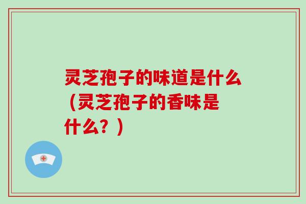 灵芝孢子的味道是什么 (灵芝孢子的香味是什么？)