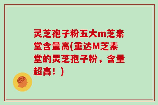 灵芝孢子粉五大m芝素堂含量高(重达M芝素堂的灵芝孢子粉，含量超高！)
