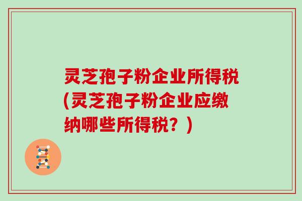 灵芝孢子粉企业所得税(灵芝孢子粉企业应缴纳哪些所得税?)-第1张图片-灵芝大师 灵芝孢子粉企业所得税(灵芝孢子粉企业应缴纳哪些所得税?)-第1张图片-灵芝大师