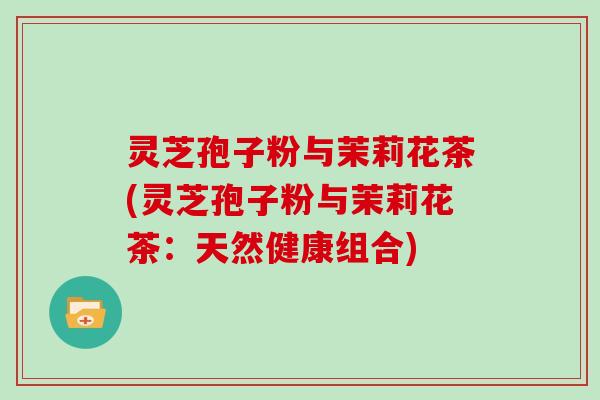灵芝孢子粉与茉莉花茶(灵芝孢子粉与茉莉花茶：天然健康组合)