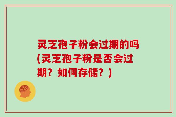 灵芝孢子粉会过期的吗(灵芝孢子粉是否会过期?如何存储?)-第1张图片-灵芝大师 灵芝孢子粉会过期的吗(灵芝孢子粉是否会过期?如何存储?)-第1张图片-灵芝大师