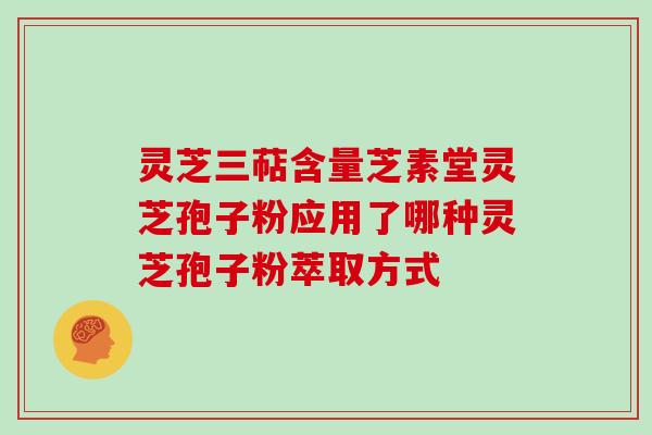 灵芝三萜含量芝素堂灵芝孢子粉应用了哪种灵芝孢子粉萃取方式