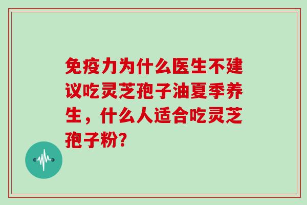 免疫力为什么医生不建议吃灵芝孢子油夏季养生,什么人适合吃灵芝孢子粉?-第1张图片-灵芝大师 免疫力为什么医生不建议吃灵芝孢子油夏季养生,什么人适合吃灵芝孢子粉?-第1张图片-灵芝大师