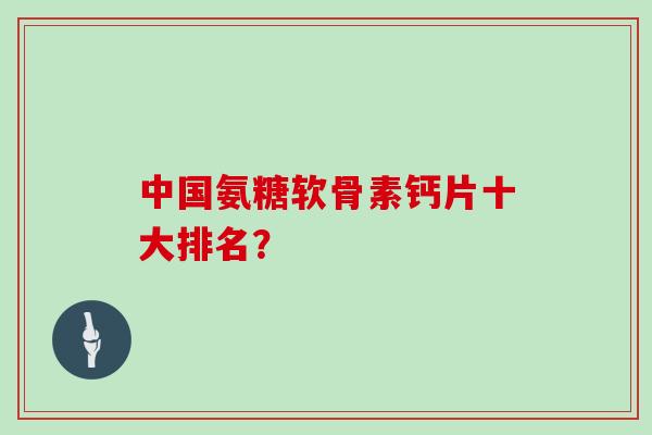 中国氨糖软骨素钙片十大排名？