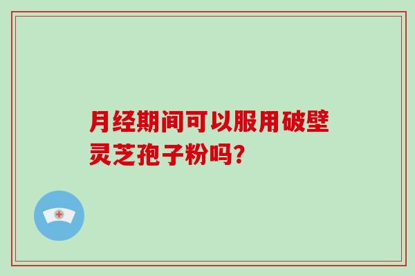 月经期间可以服用破壁灵芝孢子粉吗？-第1张图片-灵芝大师