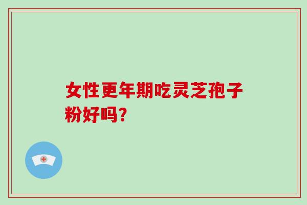 女性更年期吃灵芝孢子粉好吗？-第1张图片-灵芝大师