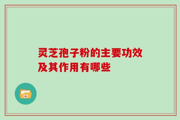 灵芝孢子粉的主要功效及其作用有哪些-第1张图片-灵芝大师