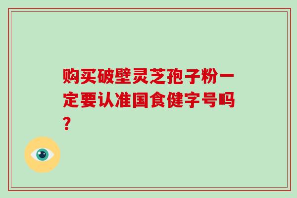 购买破壁灵芝孢子粉一定要认准国食健字号吗?-第1张图片-灵芝大师 购买破壁灵芝孢子粉一定要认准国食健字号吗?-第1张图片-灵芝大师