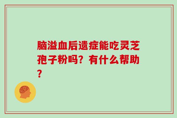 脑溢血后遗症能吃灵芝孢子粉吗？有什么帮助？-第1张图片-灵芝大师