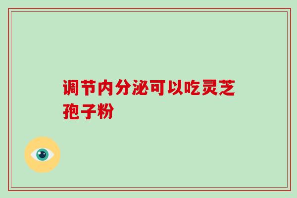 调节内分泌可以吃灵芝孢子粉