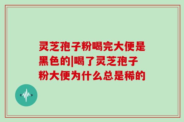 灵芝孢子粉喝完大便是黑色的|喝了灵芝孢子粉大便为什么总是稀的-第1张图片-灵芝大师