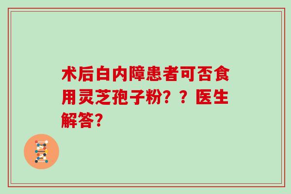 术后白内障患者可否食用灵芝孢子粉？？医生解答？