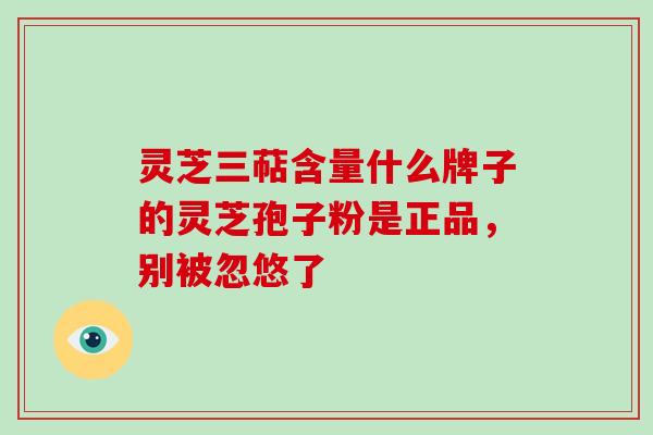 灵芝三萜含量什么牌子的灵芝孢子粉是正品,别被忽悠了-第1张图片-灵芝大师 灵芝三萜含量什么牌子的灵芝孢子粉是正品,别被忽悠了-第1张图片-灵芝大师