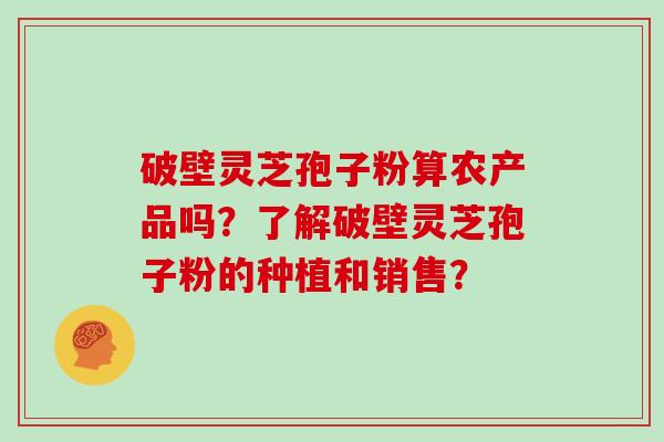 破壁灵芝孢子粉算农产品吗？了解破壁灵芝孢子粉的种植和销售？