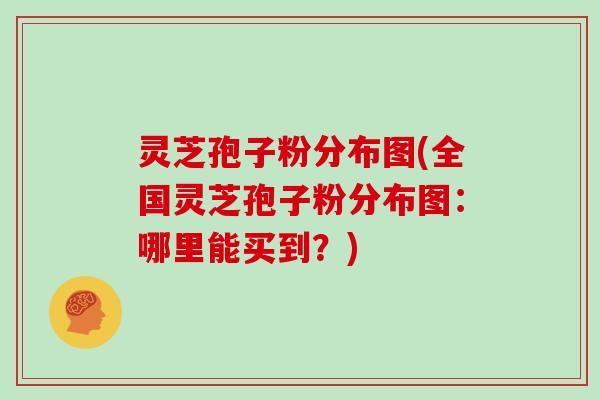 灵芝孢子粉分布图(全国灵芝孢子粉分布图：哪里能买到？)