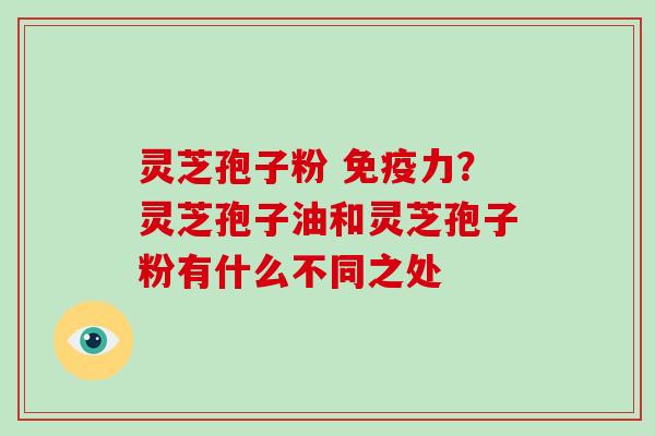 灵芝孢子粉 免疫力？灵芝孢子油和灵芝孢子粉有什么不同之处