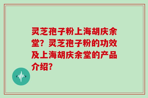 灵芝孢子粉上海胡庆余堂？灵芝孢子粉的功效及上海胡庆余堂的产品介绍？