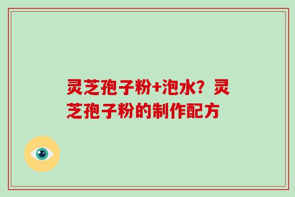 灵芝孢子粉+泡水？灵芝孢子粉的制作配方