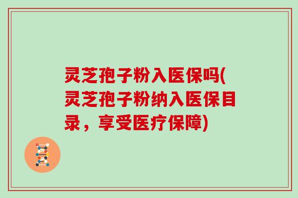 灵芝孢子粉入医保吗(灵芝孢子粉纳入医保目录，享受医疗保障)