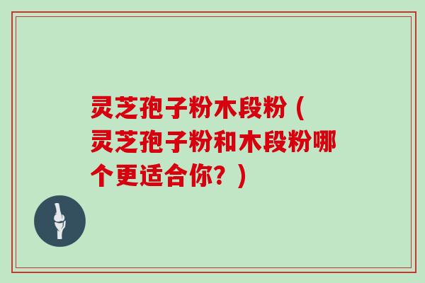 灵芝孢子粉木段粉 (灵芝孢子粉和木段粉哪个更适合你？)