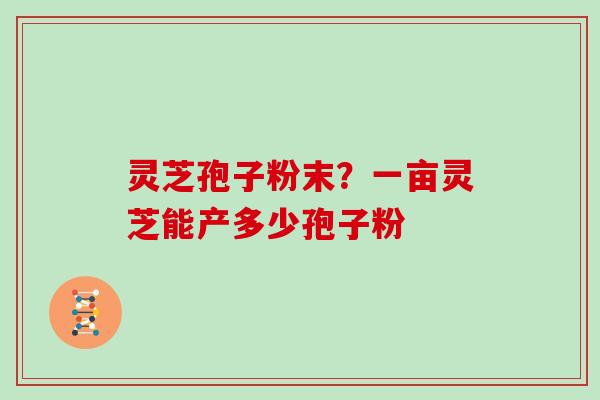 灵芝孢子粉末?一亩灵芝能产多少孢子粉-第1张图片-灵芝大师 灵芝孢子粉末?一亩灵芝能产多少孢子粉-第1张图片-灵芝大师