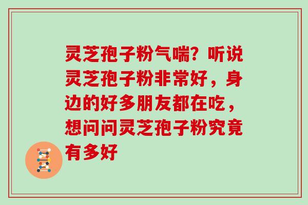 灵芝孢子粉气喘？听说灵芝孢子粉非常好，身边的好多朋友都在吃，想问问灵芝孢子粉究竟有多好