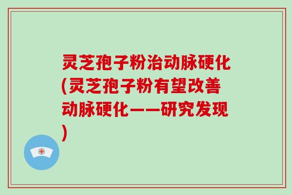 灵芝孢子粉治动脉硬化(灵芝孢子粉有望改善动脉硬化——研究发现)