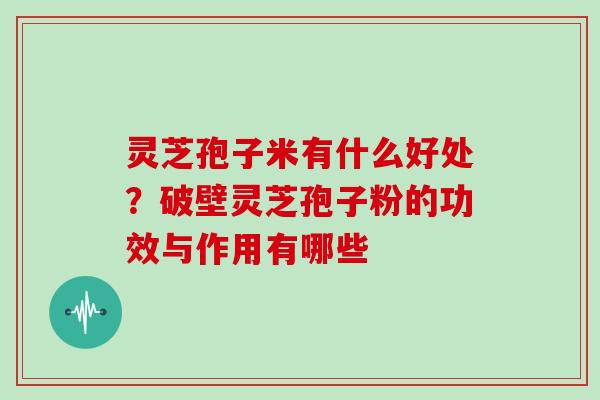 灵芝孢子米有什么好处？破壁灵芝孢子粉的功效与作用有哪些