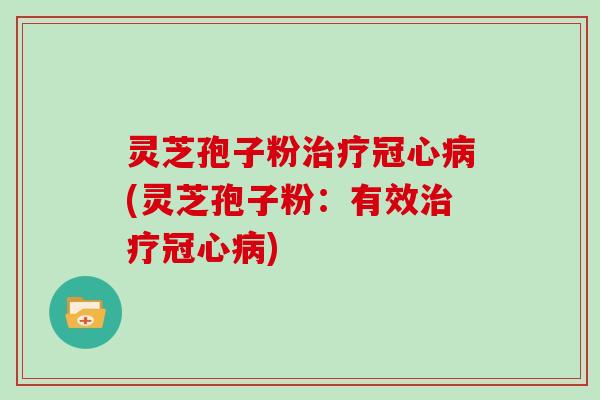 灵芝孢子粉治疗冠心病(灵芝孢子粉：有效治疗冠心病)