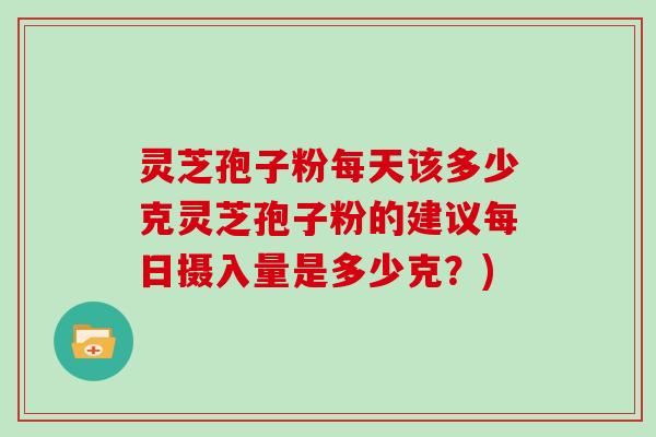 灵芝孢子粉每天该多少克灵芝孢子粉的建议每日摄入量是多少克？)