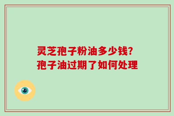 灵芝孢子粉油多少钱？孢子油过期了如何处理