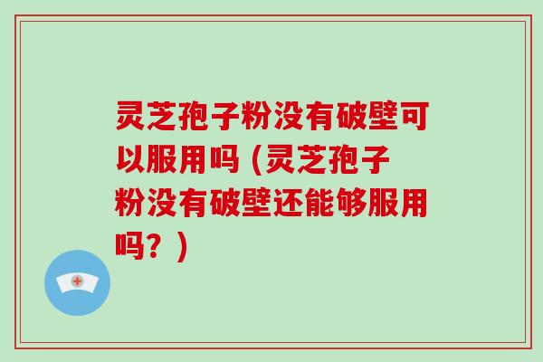 灵芝孢子粉没有破壁可以服用吗 (灵芝孢子粉没有破壁还能够服用吗？)