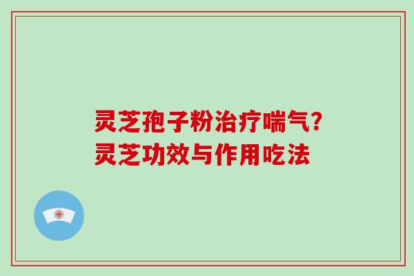 灵芝孢子粉治疗喘气？灵芝功效与作用吃法