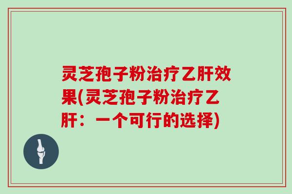 灵芝孢子粉治疗乙肝效果(灵芝孢子粉治疗乙肝：一个可行的选择)