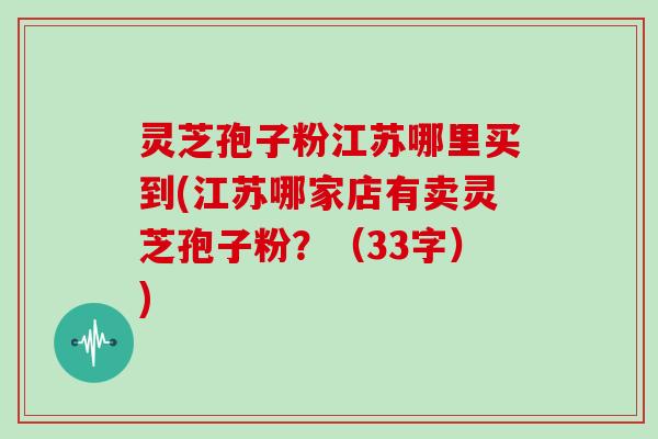 灵芝孢子粉江苏哪里买到(江苏哪家店有卖灵芝孢子粉？（33字）)