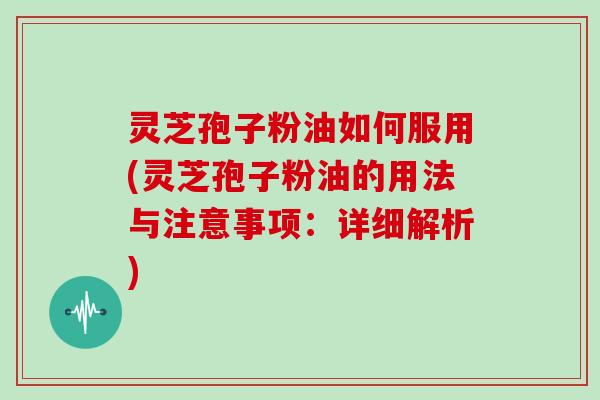 灵芝孢子粉油如何服用(灵芝孢子粉油的用法与注意事项：详细解析)