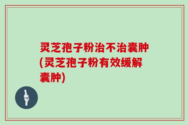 灵芝孢子粉治不治囊肿(灵芝孢子粉有效缓解囊肿)
