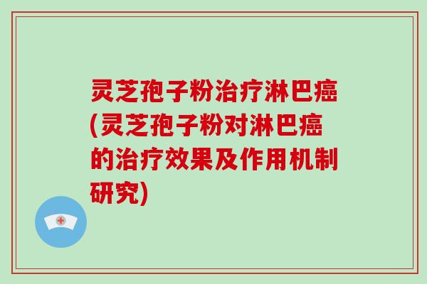 灵芝孢子粉治疗淋巴癌(灵芝孢子粉对淋巴癌的治疗效果及作用机制研究)-第1张图片-灵芝大师 灵芝孢子粉治疗淋巴癌(灵芝孢子粉对淋巴癌的治疗效果及作用机制研究)-第1张图片-灵芝大师