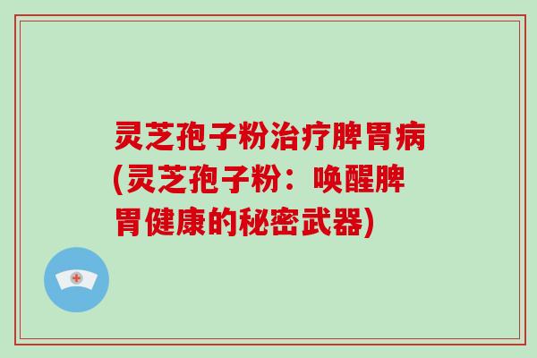 灵芝孢子粉治疗脾胃病(灵芝孢子粉:唤醒脾胃健康的秘密武器)-第1张图片-灵芝大师 灵芝孢子粉治疗脾胃病(灵芝孢子粉:唤醒脾胃健康的秘密武器)-第1张图片-灵芝大师